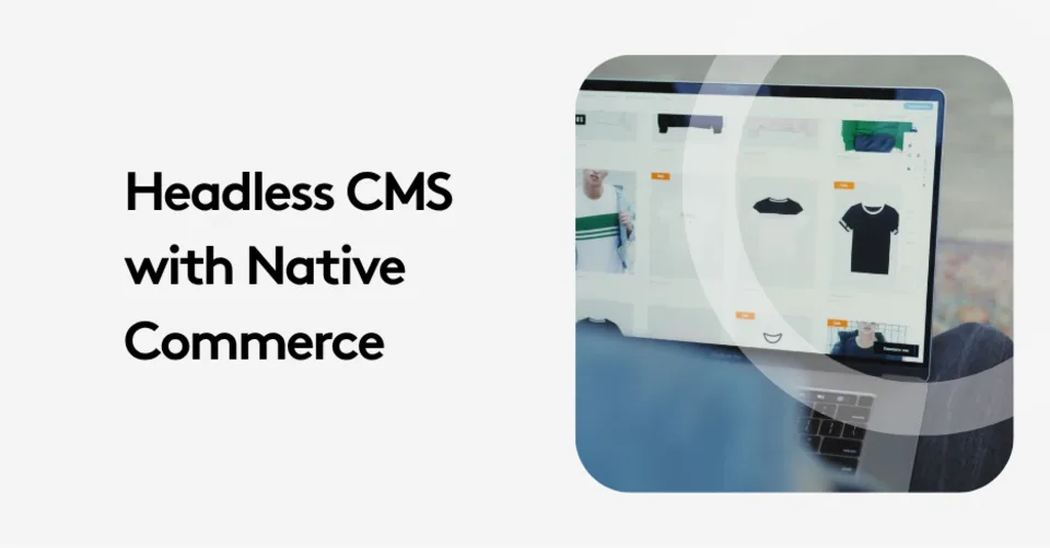 Headless CMS with Native Commerce: What You Need to Know